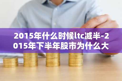 2015年什么时候ltc减半-2015年下半年股市为什么大跌