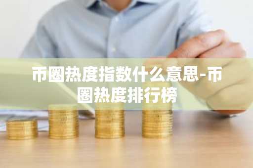 币圈热度指数什么意思-币圈热度排行榜