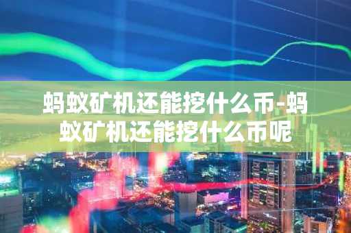 蚂蚁矿机还能挖什么币-蚂蚁矿机还能挖什么币呢