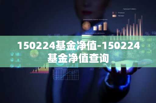 150224基金净值-150224基金净值查询