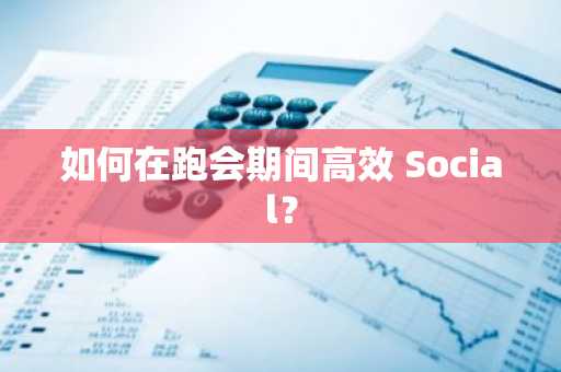 如何在跑会期间高效 Social？