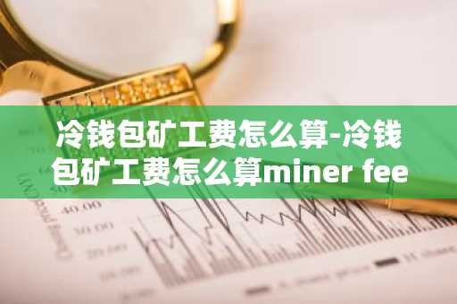 冷钱包矿工费怎么算-冷钱包矿工费怎么算miner fee