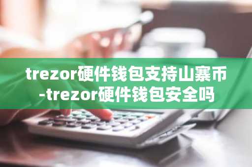 trezor硬件钱包支持山寨币-trezor硬件钱包安全吗