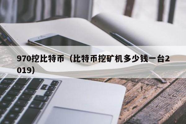 970挖比特币（比特币挖矿机多少钱一台2019）