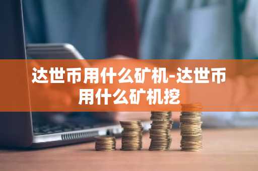 达世币用什么矿机-达世币用什么矿机挖
