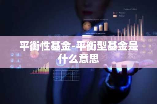 平衡性基金-平衡型基金是什么意思
