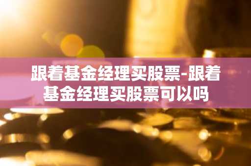 跟着基金经理买股票-跟着基金经理买股票可以吗