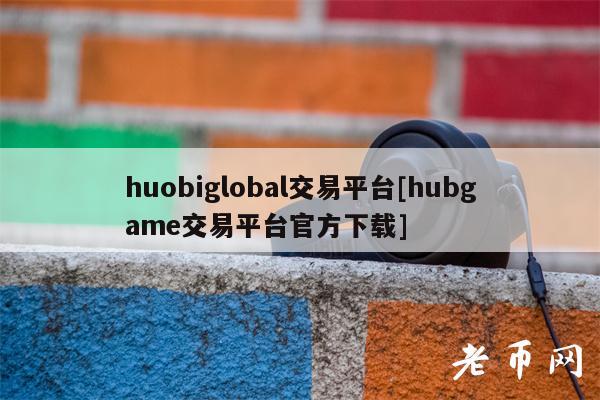 huobiglobal交易平台[hubgam交易平台官方下载]