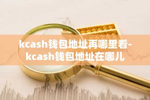 kcash钱包地址再哪里看-kcash钱包地址在哪儿