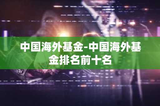 中国海外基金-中国海外基金排名前十名