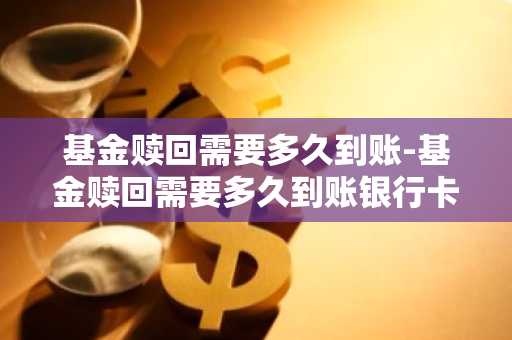 基金赎回需要多久到账-基金赎回需要多久到账银行卡