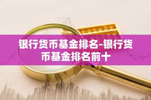 银行货币基金排名-银行货币基金排名前十