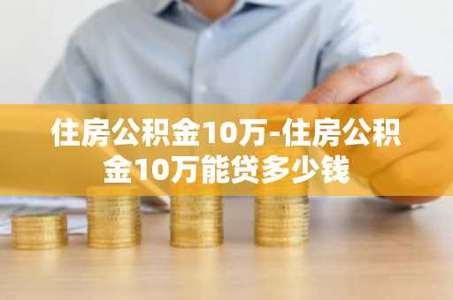 住房公积金10万-住房公积金10万能贷多少钱