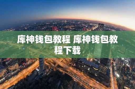 库神钱包教程 库神钱包教程下载