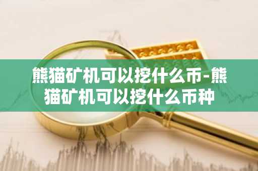 熊猫矿机可以挖什么币-熊猫矿机可以挖什么币种