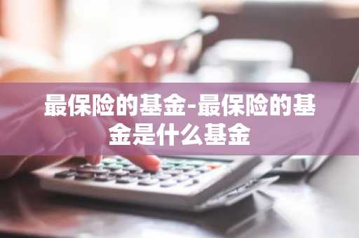 最保险的基金-最保险的基金是什么基金