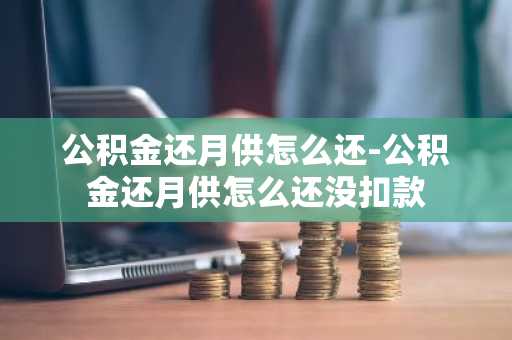 公积金还月供怎么还-公积金还月供怎么还没扣款