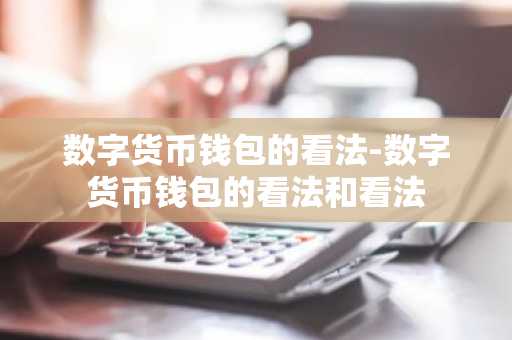 数字货币钱包的看法-数字货币钱包的看法和看法