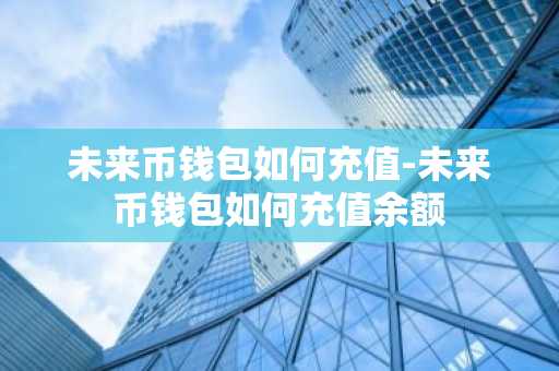 未来币钱包如何充值-未来币钱包如何充值余额