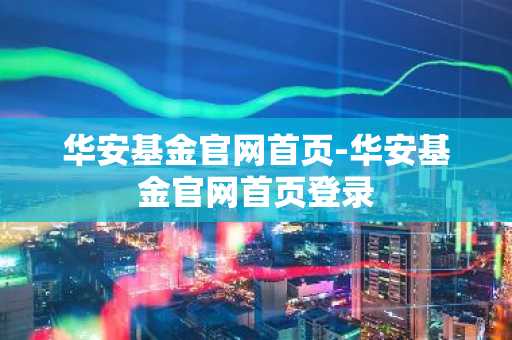 华安基金官网首页-华安基金官网首页登录