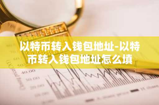 以特币转入钱包地址-以特币转入钱包地址怎么填