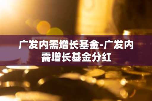 广发内需增长基金-广发内需增长基金分红