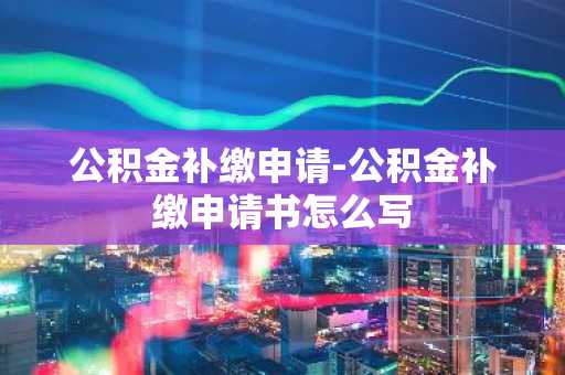 公积金补缴申请-公积金补缴申请书怎么写