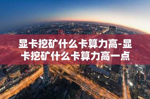 显卡挖矿什么卡算力高-显卡挖矿什么卡算力高一点