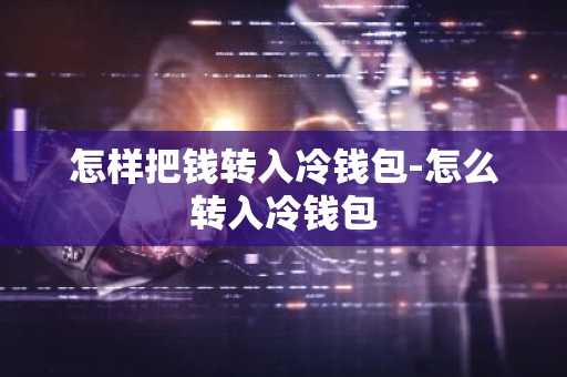怎样把钱转入冷钱包-怎么转入冷钱包