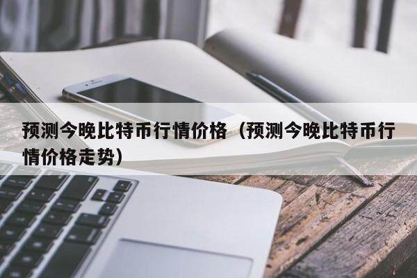 预测今晚比特币行情价格（预测今晚比特币行情价格走势）