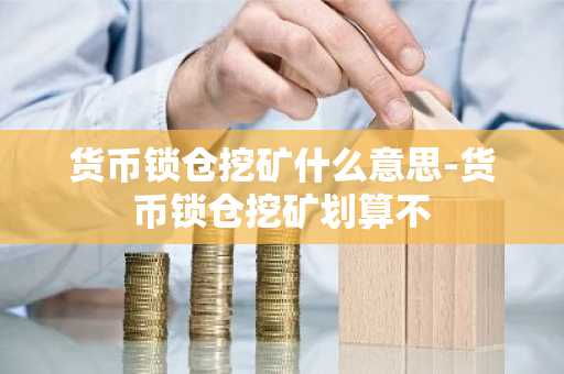 货币锁仓挖矿什么意思-货币锁仓挖矿划算不