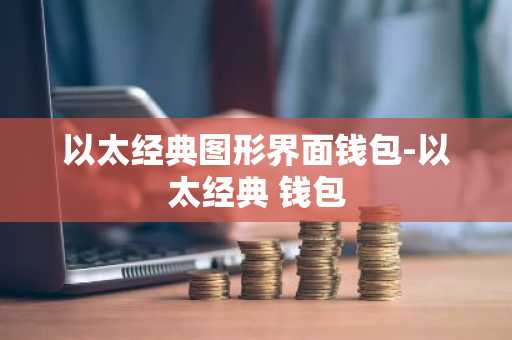 以太经典图形界面钱包-以太经典 钱包