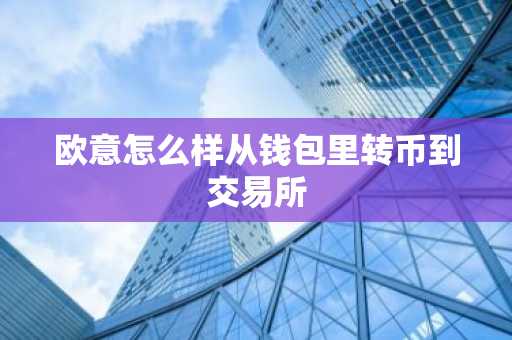 欧意怎么样从钱包里转币到交易所