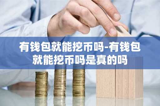 有钱包就能挖币吗-有钱包就能挖币吗是真的吗