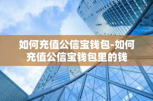 如何充值公信宝钱包-如何充值公信宝钱包里的钱
