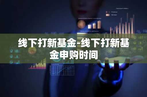 线下打新基金-线下打新基金申购时间