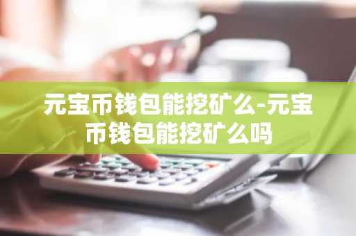 元宝币钱包能挖矿么-元宝币钱包能挖矿么吗