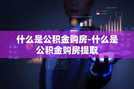 什么是公积金购房-什么是公积金购房提取