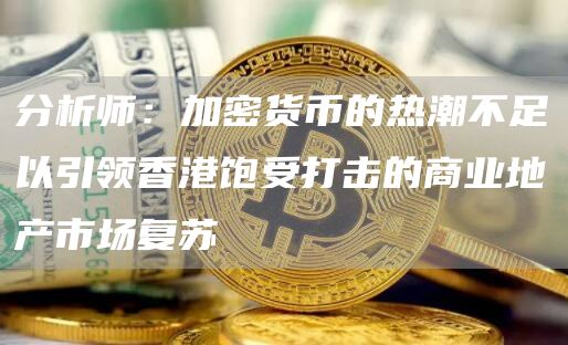分析师：加密货币的热潮不足以引领香港饱受打击的商业地产市场复苏