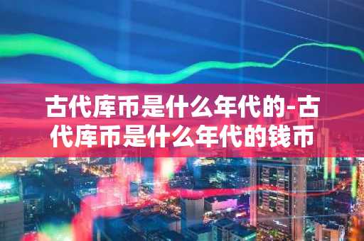 古代库币是什么年代的-古代库币是什么年代的钱币