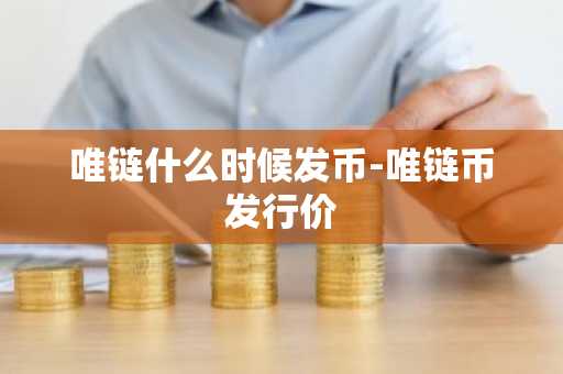 唯链什么时候发币-唯链币发行价