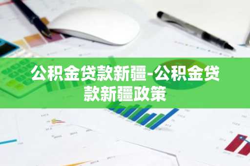 公积金贷款新疆-公积金贷款新疆政策