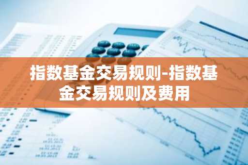 指数基金交易规则-指数基金交易规则及费用
