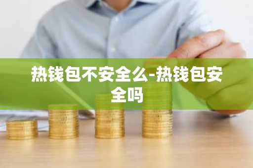 热钱包不安全么-热钱包安全吗