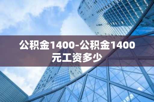 公积金1400-公积金1400元工资多少