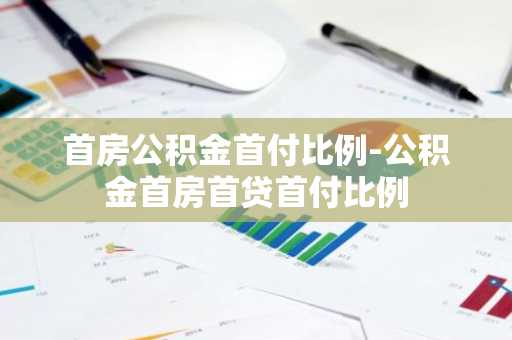 首房公积金首付比例-公积金首房首贷首付比例