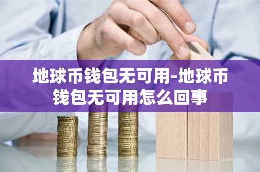 地球币钱包无可用-地球币钱包无可用怎么回事