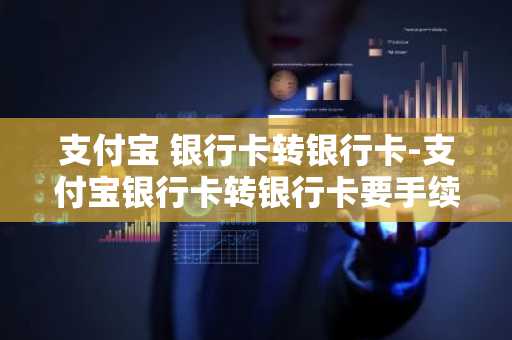 支付宝 银行卡转银行卡-支付宝银行卡转银行卡要手续费吗
