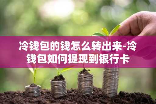 冷钱包的钱怎么转出来-冷钱包如何提现到银行卡