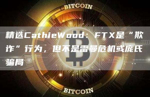 精选CathiWood：FT是“欺诈”行为，但不是雷曼危机或庞氏骗局